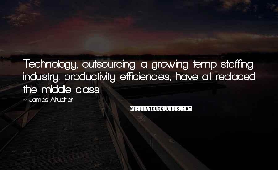 James Altucher Quotes: Technology, outsourcing, a growing temp staffing industry, productivity efficiencies, have all replaced the middle class.