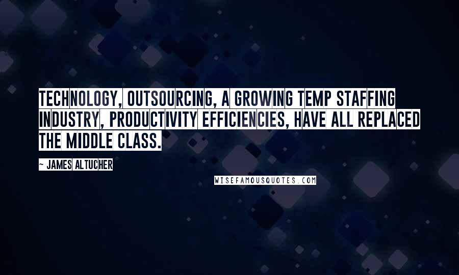 James Altucher Quotes: Technology, outsourcing, a growing temp staffing industry, productivity efficiencies, have all replaced the middle class.