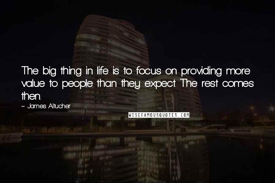 James Altucher Quotes: The big thing in life is to focus on providing more value to people than they expect. The rest comes then.