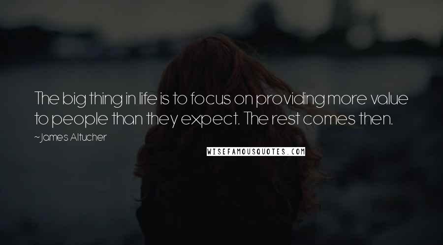 James Altucher Quotes: The big thing in life is to focus on providing more value to people than they expect. The rest comes then.