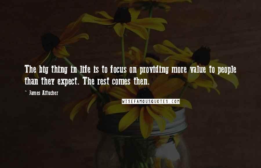 James Altucher Quotes: The big thing in life is to focus on providing more value to people than they expect. The rest comes then.