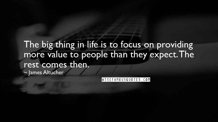 James Altucher Quotes: The big thing in life is to focus on providing more value to people than they expect. The rest comes then.