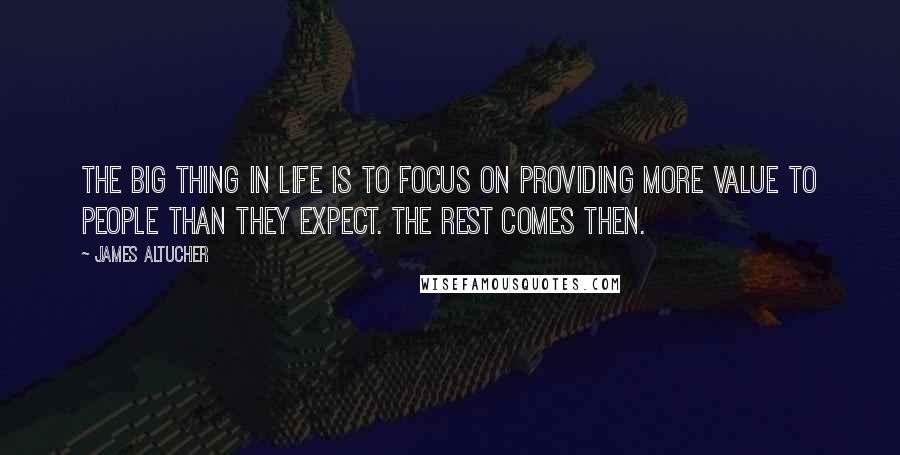 James Altucher Quotes: The big thing in life is to focus on providing more value to people than they expect. The rest comes then.