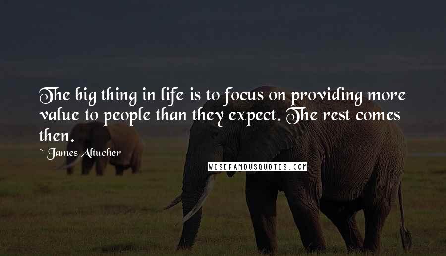 James Altucher Quotes: The big thing in life is to focus on providing more value to people than they expect. The rest comes then.