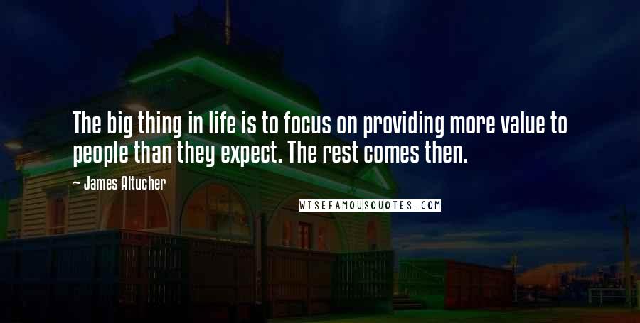 James Altucher Quotes: The big thing in life is to focus on providing more value to people than they expect. The rest comes then.