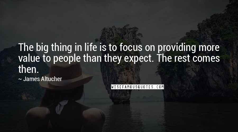 James Altucher Quotes: The big thing in life is to focus on providing more value to people than they expect. The rest comes then.