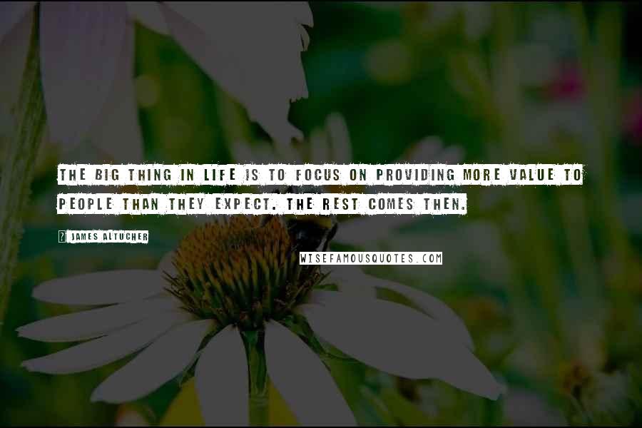 James Altucher Quotes: The big thing in life is to focus on providing more value to people than they expect. The rest comes then.