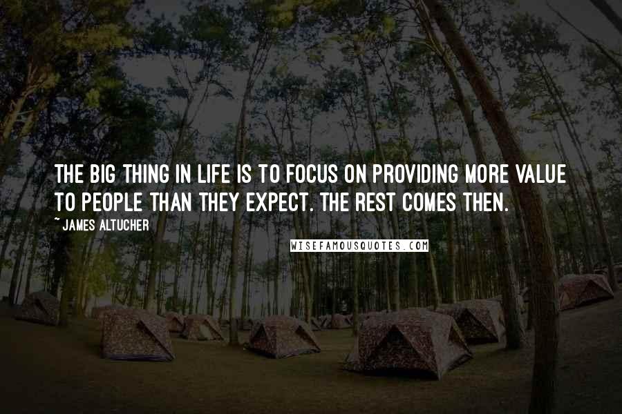 James Altucher Quotes: The big thing in life is to focus on providing more value to people than they expect. The rest comes then.