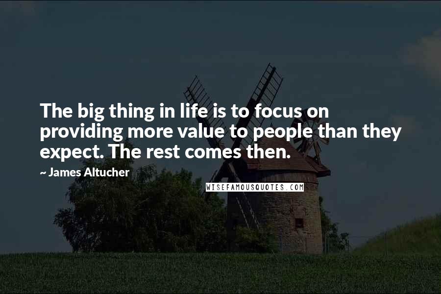 James Altucher Quotes: The big thing in life is to focus on providing more value to people than they expect. The rest comes then.