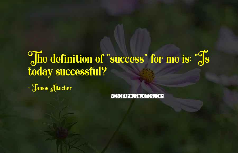 James Altucher Quotes: The definition of "success" for me is: "Is today successful?