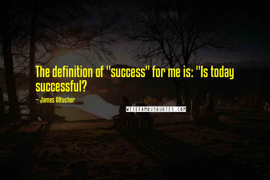 James Altucher Quotes: The definition of "success" for me is: "Is today successful?