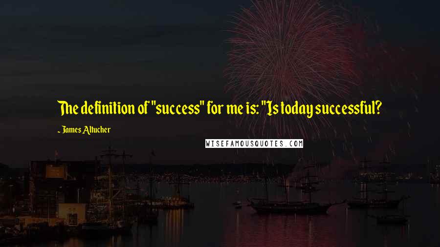 James Altucher Quotes: The definition of "success" for me is: "Is today successful?