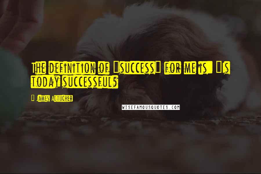 James Altucher Quotes: The definition of "success" for me is: "Is today successful?