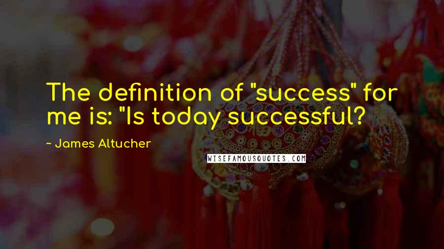 James Altucher Quotes: The definition of "success" for me is: "Is today successful?
