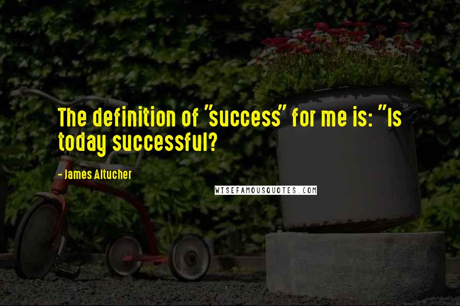 James Altucher Quotes: The definition of "success" for me is: "Is today successful?