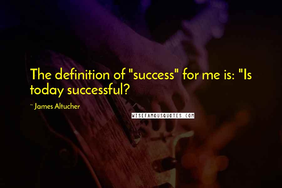 James Altucher Quotes: The definition of "success" for me is: "Is today successful?