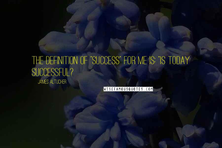 James Altucher Quotes: The definition of "success" for me is: "Is today successful?