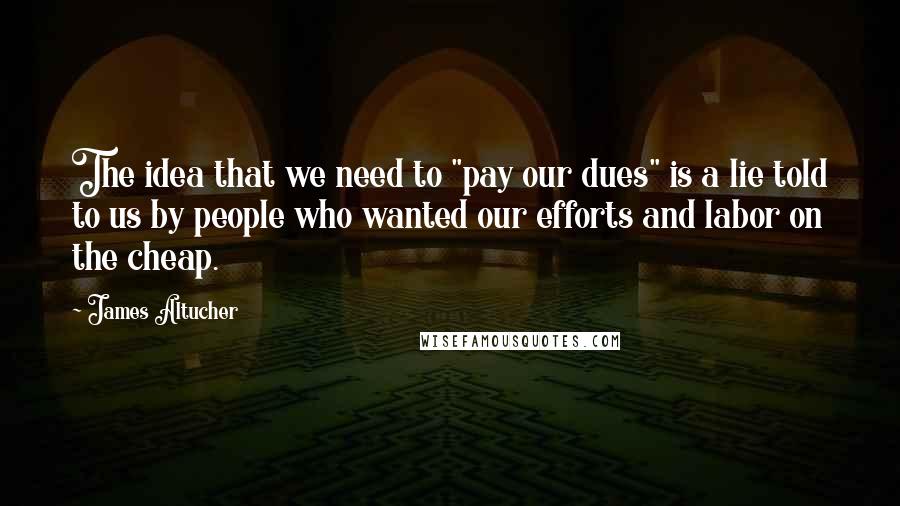 James Altucher Quotes: The idea that we need to "pay our dues" is a lie told to us by people who wanted our efforts and labor on the cheap.