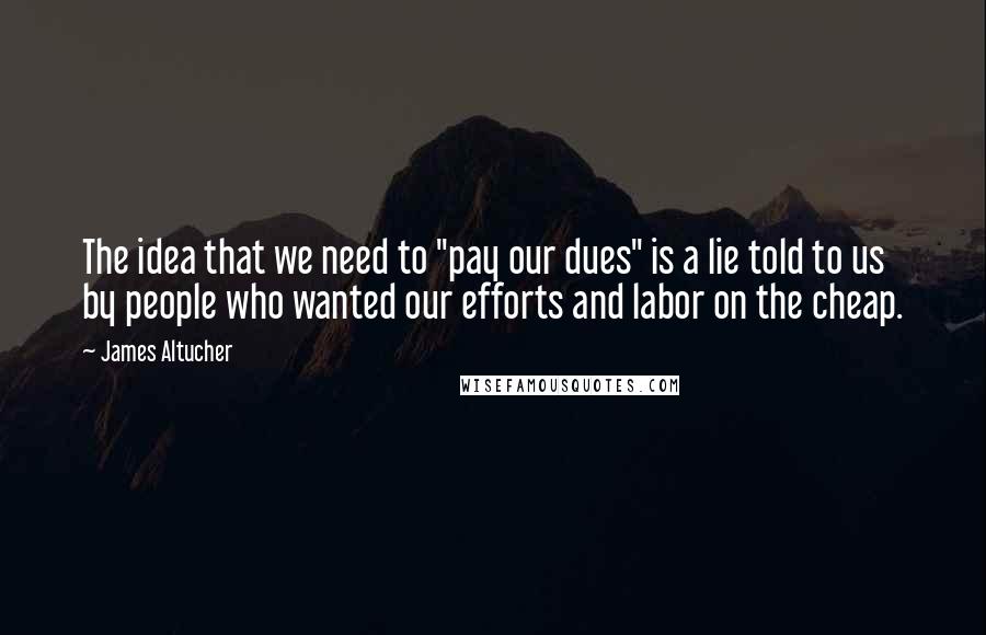 James Altucher Quotes: The idea that we need to "pay our dues" is a lie told to us by people who wanted our efforts and labor on the cheap.