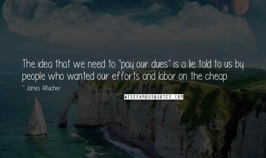 James Altucher Quotes: The idea that we need to "pay our dues" is a lie told to us by people who wanted our efforts and labor on the cheap.