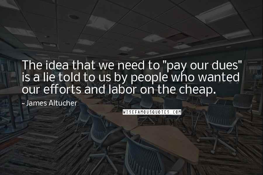 James Altucher Quotes: The idea that we need to "pay our dues" is a lie told to us by people who wanted our efforts and labor on the cheap.