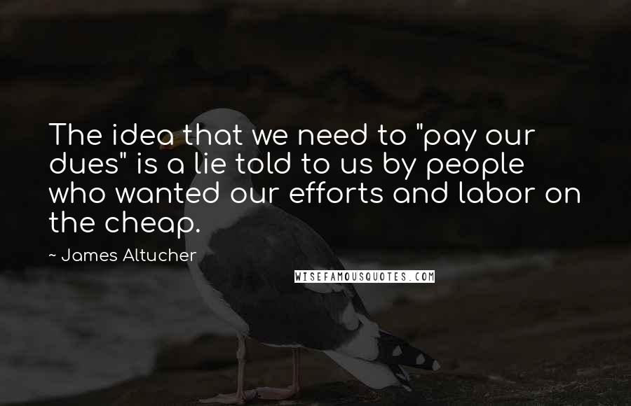 James Altucher Quotes: The idea that we need to "pay our dues" is a lie told to us by people who wanted our efforts and labor on the cheap.