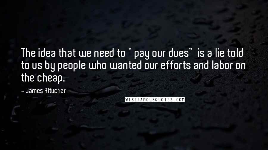 James Altucher Quotes: The idea that we need to "pay our dues" is a lie told to us by people who wanted our efforts and labor on the cheap.