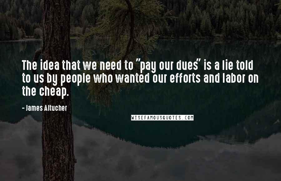 James Altucher Quotes: The idea that we need to "pay our dues" is a lie told to us by people who wanted our efforts and labor on the cheap.