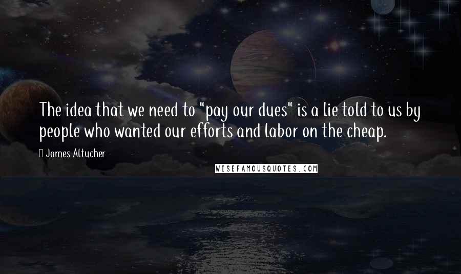 James Altucher Quotes: The idea that we need to "pay our dues" is a lie told to us by people who wanted our efforts and labor on the cheap.