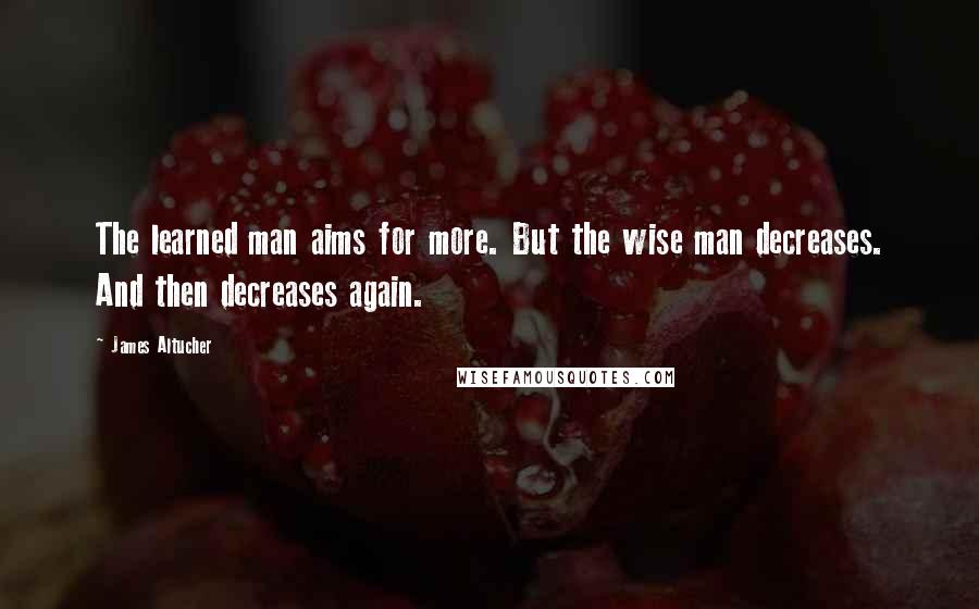 James Altucher Quotes: The learned man aims for more. But the wise man decreases. And then decreases again.