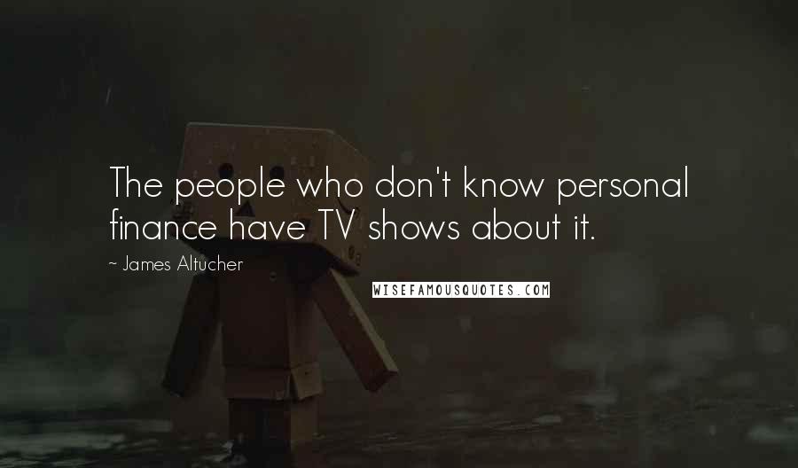 James Altucher Quotes: The people who don't know personal finance have TV shows about it.