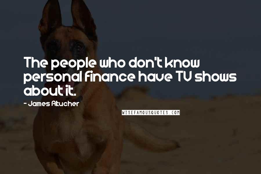 James Altucher Quotes: The people who don't know personal finance have TV shows about it.