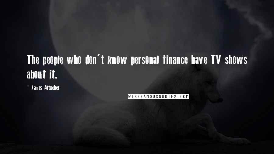 James Altucher Quotes: The people who don't know personal finance have TV shows about it.