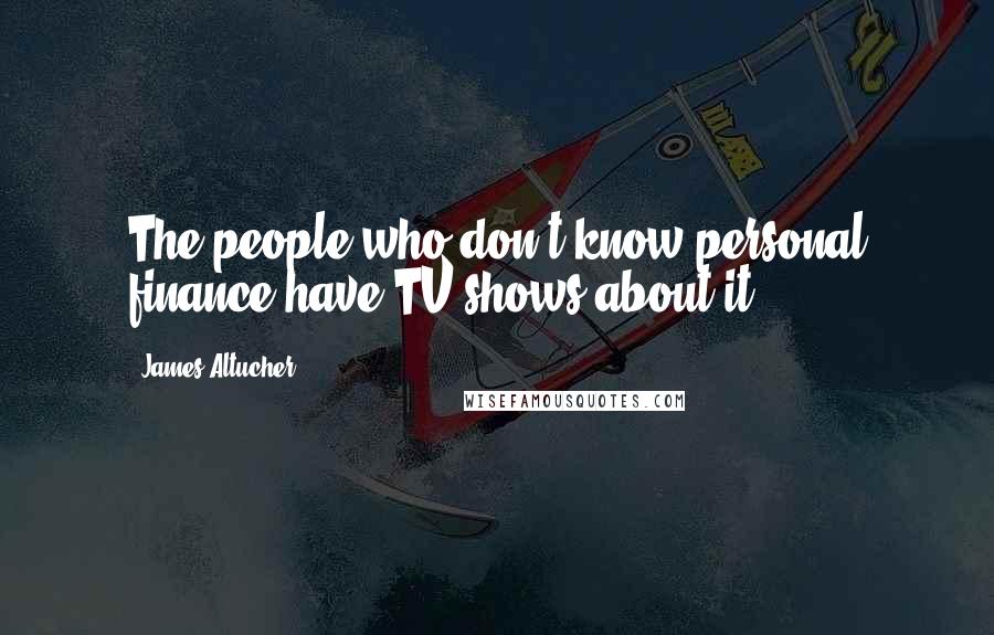 James Altucher Quotes: The people who don't know personal finance have TV shows about it.