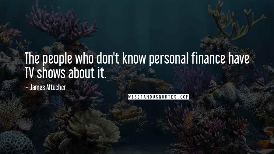 James Altucher Quotes: The people who don't know personal finance have TV shows about it.