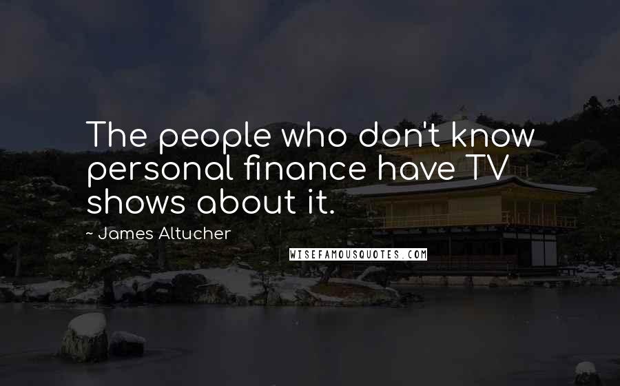 James Altucher Quotes: The people who don't know personal finance have TV shows about it.