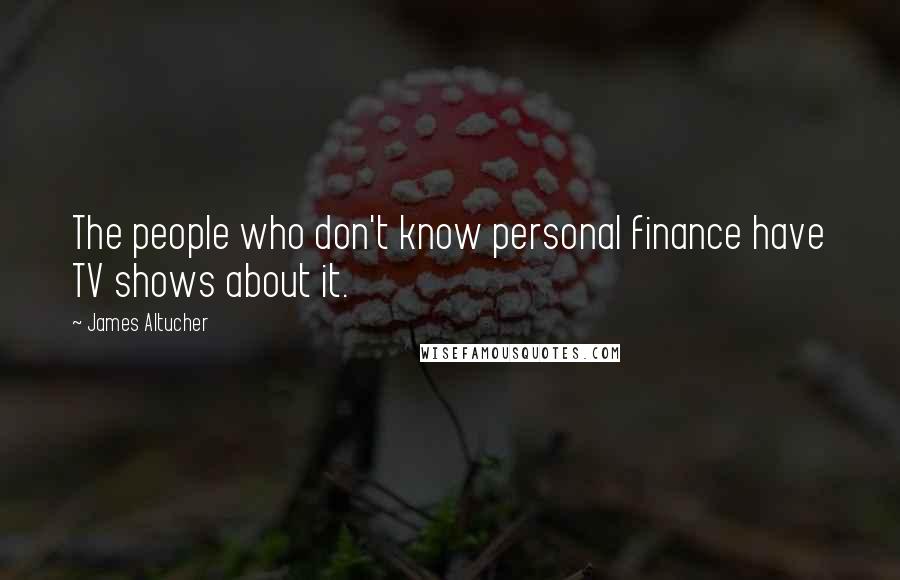 James Altucher Quotes: The people who don't know personal finance have TV shows about it.