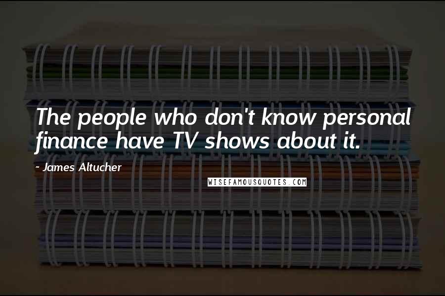 James Altucher Quotes: The people who don't know personal finance have TV shows about it.