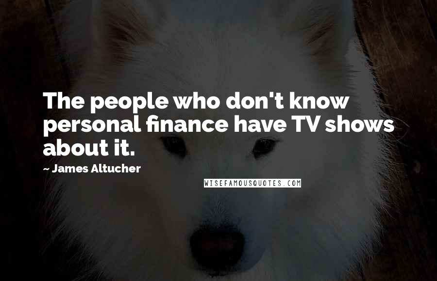 James Altucher Quotes: The people who don't know personal finance have TV shows about it.