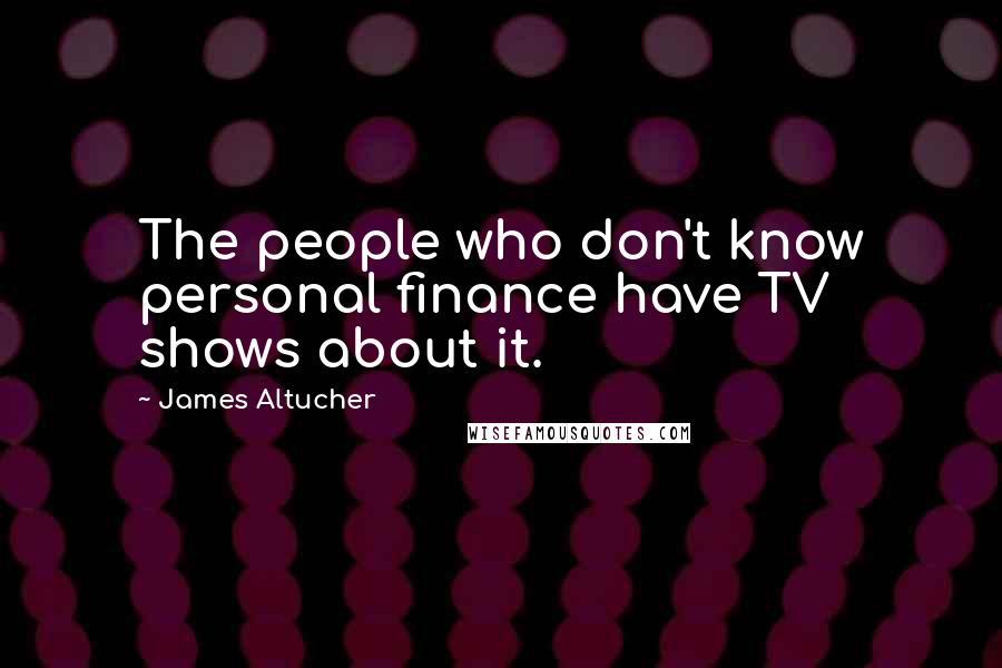 James Altucher Quotes: The people who don't know personal finance have TV shows about it.