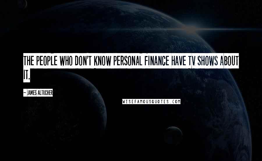 James Altucher Quotes: The people who don't know personal finance have TV shows about it.