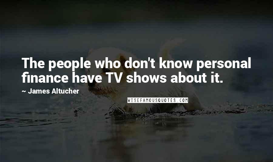 James Altucher Quotes: The people who don't know personal finance have TV shows about it.