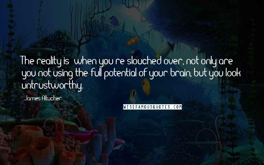 James Altucher Quotes: The reality is: when you're slouched over, not only are you not using the full potential of your brain, but you look untrustworthy.