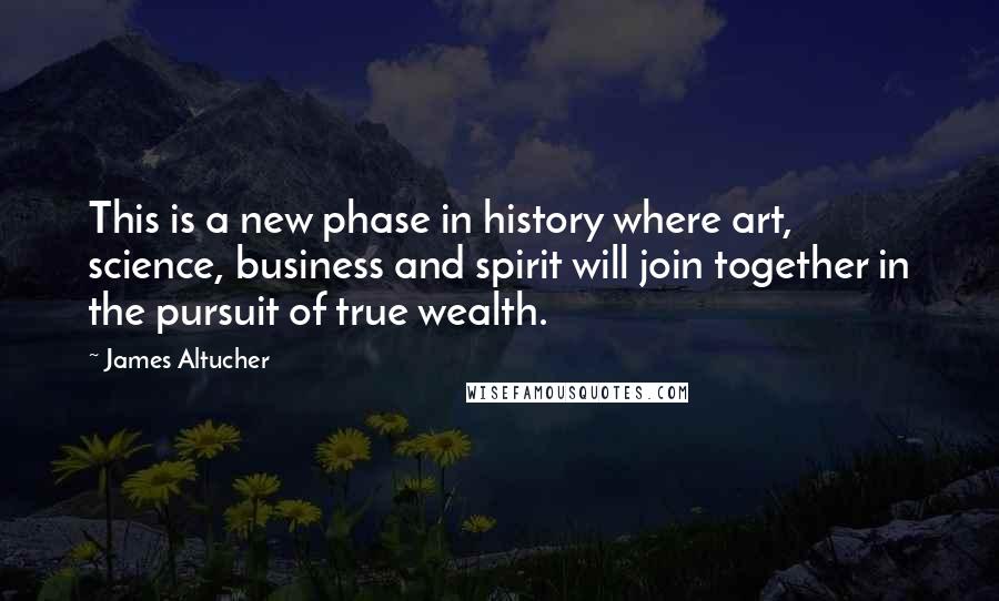 James Altucher Quotes: This is a new phase in history where art, science, business and spirit will join together in the pursuit of true wealth.