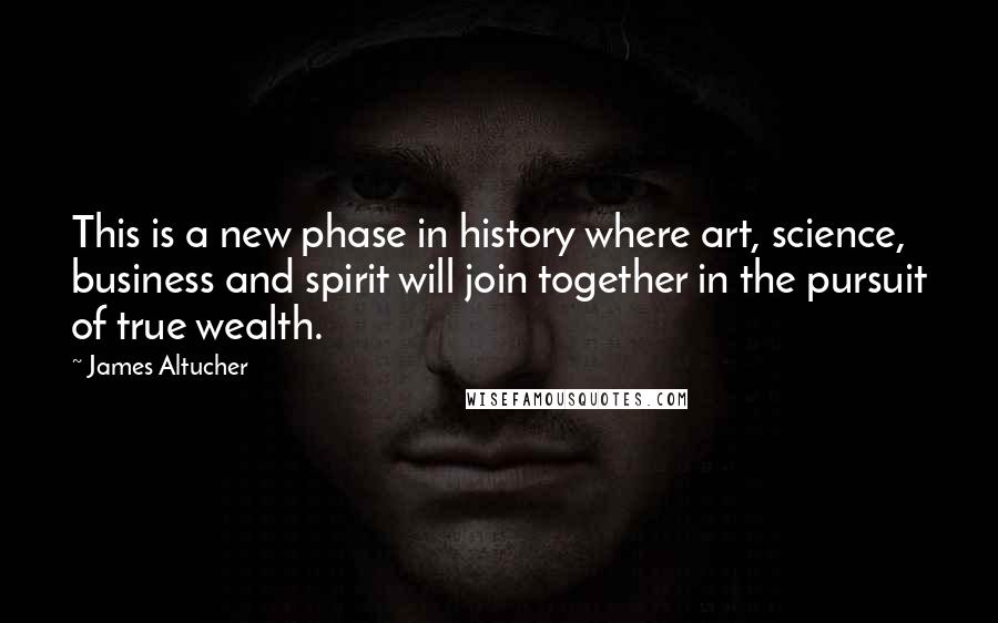 James Altucher Quotes: This is a new phase in history where art, science, business and spirit will join together in the pursuit of true wealth.