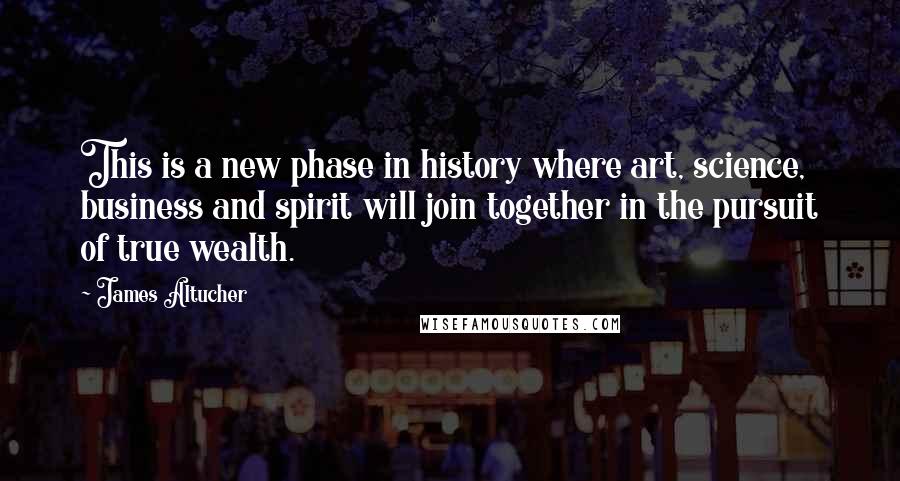 James Altucher Quotes: This is a new phase in history where art, science, business and spirit will join together in the pursuit of true wealth.