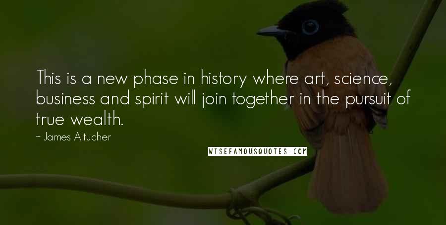 James Altucher Quotes: This is a new phase in history where art, science, business and spirit will join together in the pursuit of true wealth.