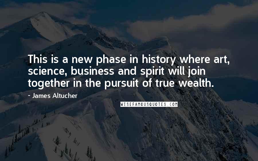 James Altucher Quotes: This is a new phase in history where art, science, business and spirit will join together in the pursuit of true wealth.