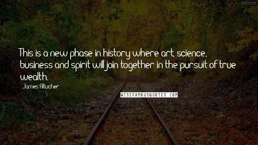 James Altucher Quotes: This is a new phase in history where art, science, business and spirit will join together in the pursuit of true wealth.