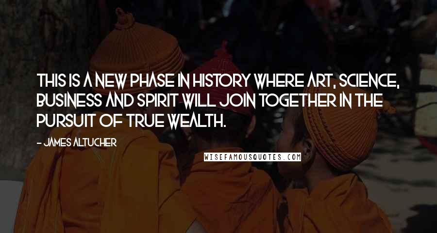 James Altucher Quotes: This is a new phase in history where art, science, business and spirit will join together in the pursuit of true wealth.